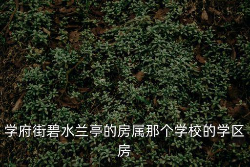 學府街碧水蘭亭的房屬那個學校的學區房