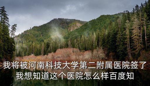 我將被河南科技大學第二附屬醫院簽了我想知道這個醫院怎么樣百度知
