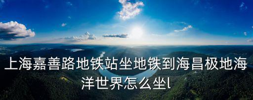 上海嘉善路地鐵站坐地鐵到海昌極地海洋世界怎么坐l