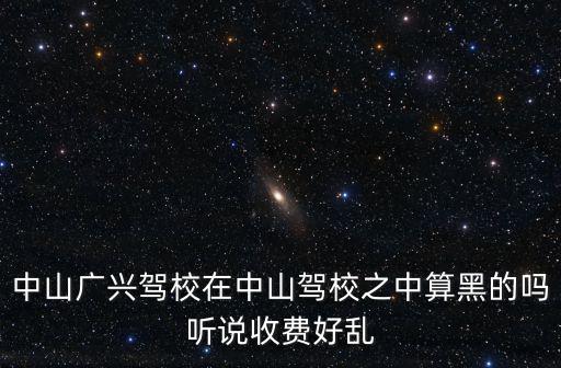 中山廣興駕校在中山駕校之中算黑的嗎聽說收費好亂