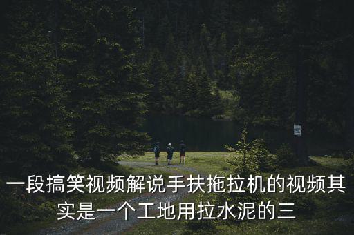一段搞笑視頻解說手扶拖拉機的視頻其實是一個工地用拉水泥的三