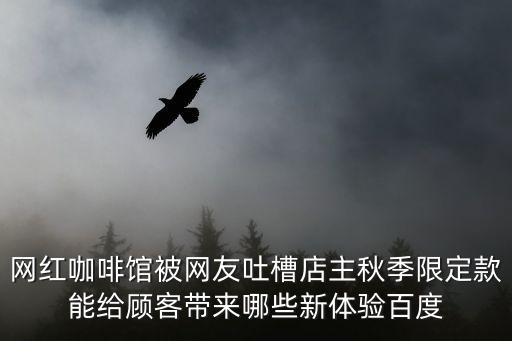 網紅咖啡館被網友吐槽店主秋季限定款能給顧客帶來哪些新體驗百度