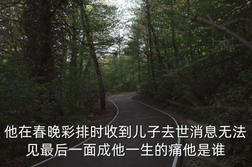 他在春晚彩排時收到兒子去世消息無法見最后一面成他一生的痛他是誰