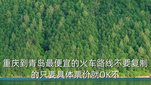 重慶到青島最便宜的火車路線不要復(fù)制的只要具體票價就OK不