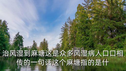 治風(fēng)濕到麻塘這是眾多風(fēng)濕病人口口相傳的一句話這個(gè)麻塘指的是什