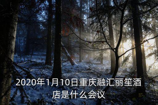 2020年1月10日重慶融匯麗笙酒店是什么會議