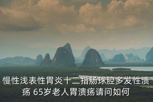 慢性淺表性胃炎十二指腸球腔多發性潰瘍 65歲老人胃潰瘍請問如何