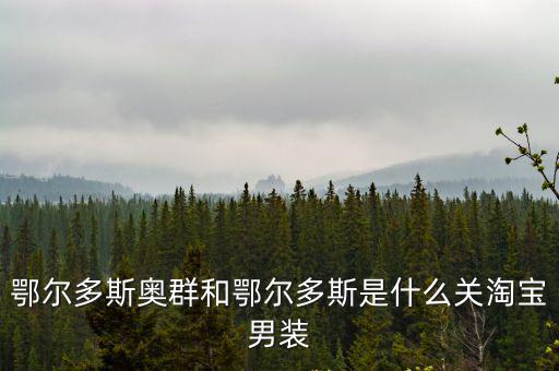 鄂爾多斯奧群和鄂爾多斯是什么關淘寶男裝