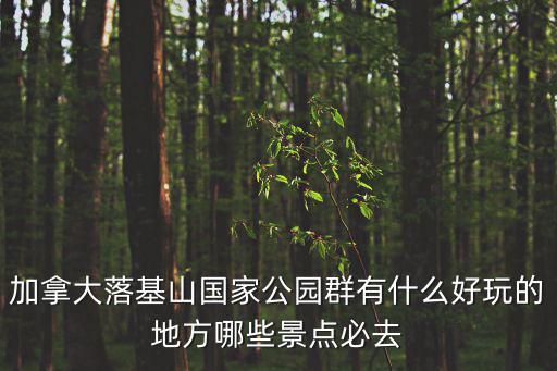加拿大落基山國家公園群有什么好玩的地方哪些景點必去