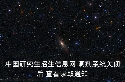 中國(guó)研究生招生信息網(wǎng) 調(diào)劑系統(tǒng)關(guān)閉后 查看錄取通知