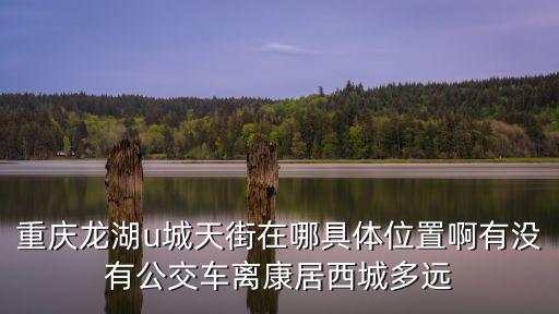 重慶龍湖u城天街在哪具體位置啊有沒有公交車離康居西城多遠