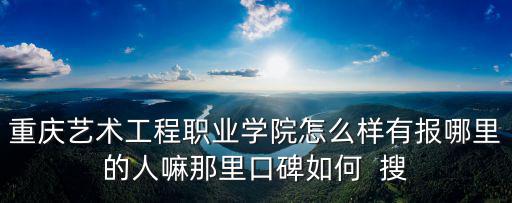 重慶藝術(shù)工程職業(yè)學(xué)院怎么樣有報哪里的人嘛那里口碑如何  搜