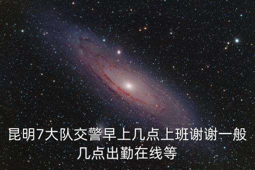 昆明7大隊交警早上幾點上班謝謝一般幾點出勤在線等