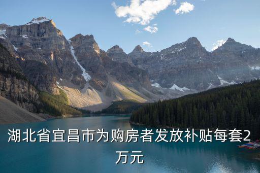 湖北省宜昌市為購房者發放補貼每套2萬元
