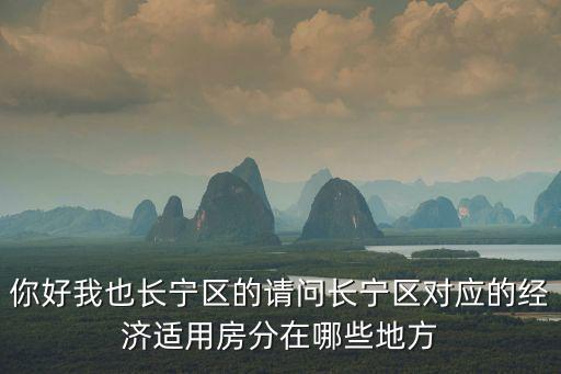 你好我也長寧區的請問長寧區對應的經濟適用房分在哪些地方