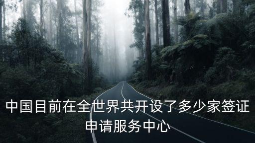 中國目前在全世界共開設(shè)了多少家簽證申請服務(wù)中心