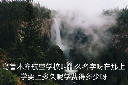 烏魯木齊航空學校叫什么名字呀在那上學要上多久呢學費得多少呀