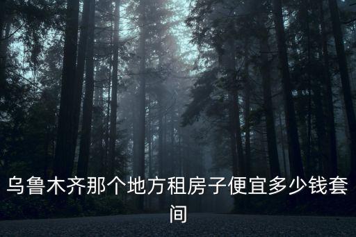 烏魯木齊那個地方租房子便宜多少錢套間