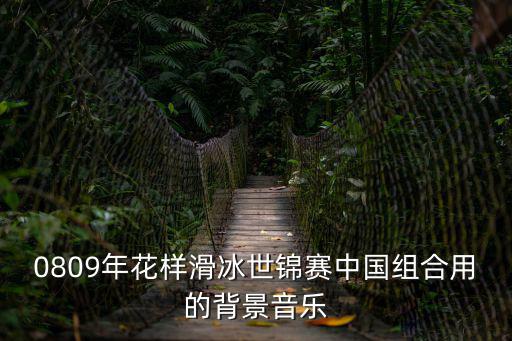 花滑世錦賽，0809年花樣滑冰世錦賽中國組合用的背景音樂