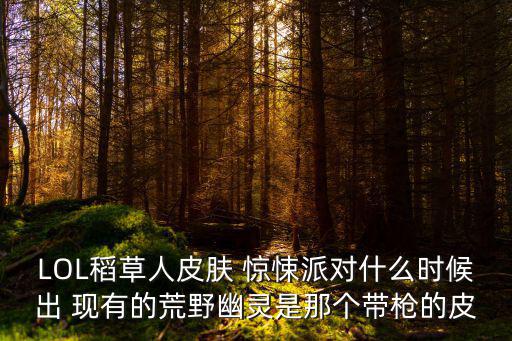 LOL稻草人皮膚 驚悚派對什么時候出 現有的荒野幽靈是那個帶槍的皮