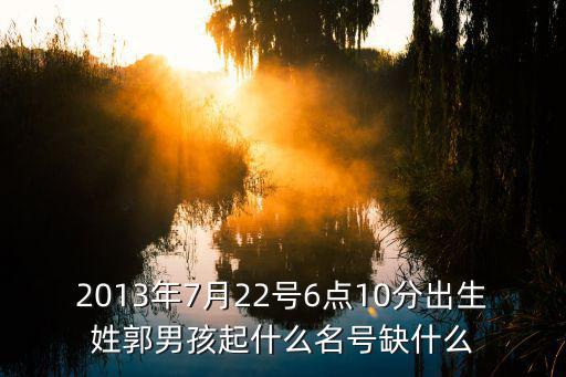 2013年7月22號6點10分出生姓郭男孩起什么名號缺什么