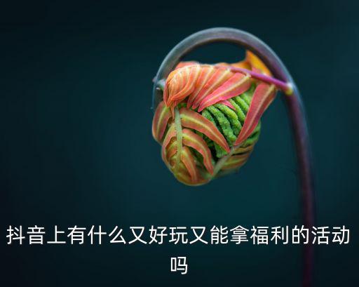 抖音上有什么又好玩又能拿福利的活動嗎