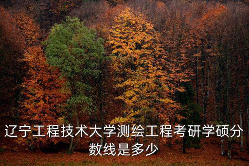 遼寧工程技術(shù)大學(xué)測(cè)繪工程考研學(xué)碩分?jǐn)?shù)線是多少