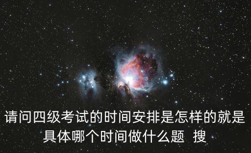 請問四級考試的時間安排是怎樣的就是具體哪個時間做什么題  搜