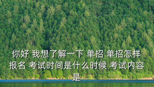 單招怎么報名，你好 我想了解一下 單招 單招怎樣報名 考試時間是什么時候 考試內容是