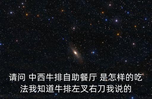 請(qǐng)問(wèn) 中西牛排自助餐廳 是怎樣的吃法我知道牛排左叉右刀我說(shuō)的