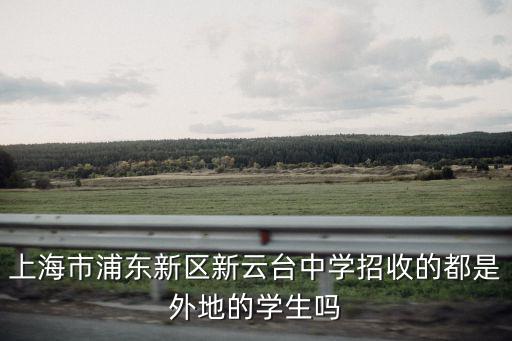 上海市浦東新區(qū)新云臺(tái)中學(xué)招收的都是外地的學(xué)生嗎