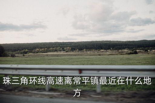 珠三角環線高速離常平鎮最近在什么地方