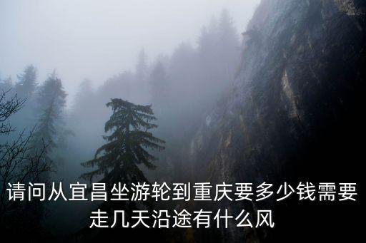 請(qǐng)問(wèn)從宜昌坐游輪到重慶要多少錢(qián)需要走幾天沿途有什么風(fēng)