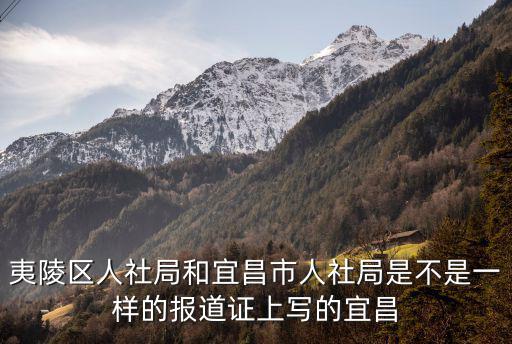 夷陵區(qū)人社局和宜昌市人社局是不是一樣的報道證上寫的宜昌