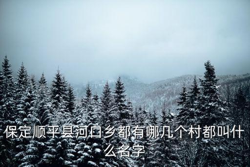 保定順平縣河口鄉(xiāng)都有哪幾個(gè)村都叫什么名字
