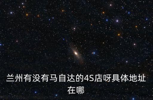蘭州有沒有馬自達的4S店呀具體地址在哪