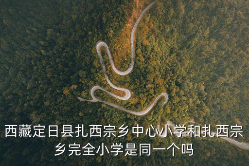 西藏定日縣扎西宗鄉中心小學和扎西宗鄉完全小學是同一個嗎