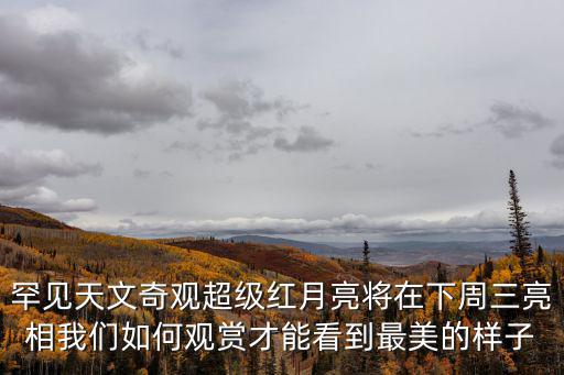 超級紅月亮觀賞攻略，罕見天文奇觀超級紅月亮將在下周三亮相我們如何觀賞才能看到最美的樣子