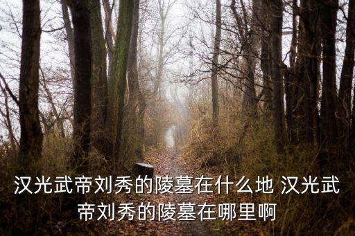 漢光武帝劉秀的陵墓在什么地 漢光武帝劉秀的陵墓在哪里啊