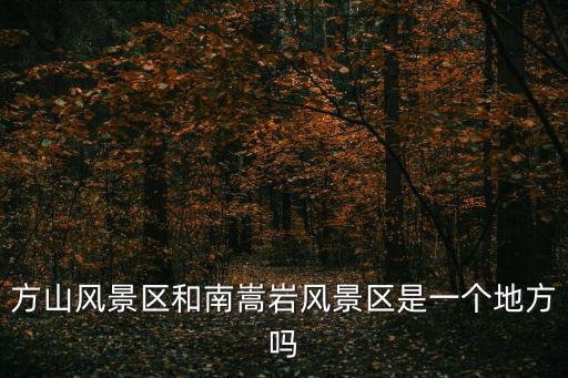 方山風(fēng)景區(qū)和南嵩巖風(fēng)景區(qū)是一個(gè)地方嗎