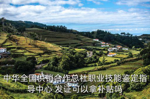 職業技能鑒定補貼，中華全國供銷合作總社職業技能鑒定指導中心 發證可以拿補貼嗎
