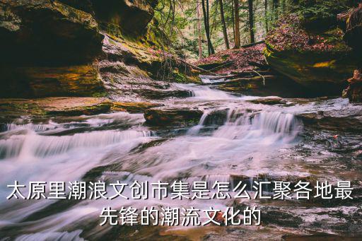 太原里潮浪文創(chuàng)市集是怎么匯聚各地最先鋒的潮流文化的