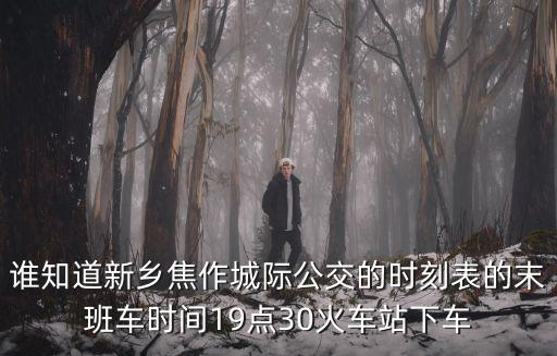 城際公交時刻表，誰知道新鄉焦作城際公交的時刻表的末班車時間19點30火車站下車