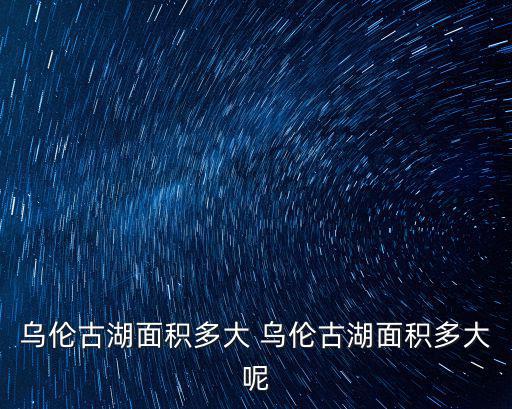 烏倫古湖面積多大 烏倫古湖面積多大呢