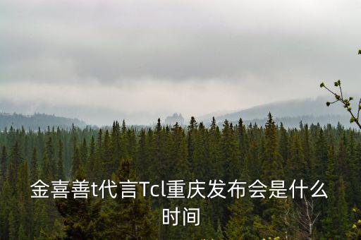 重慶發(fā)布，金喜善t代言Tcl重慶發(fā)布會是什么時間