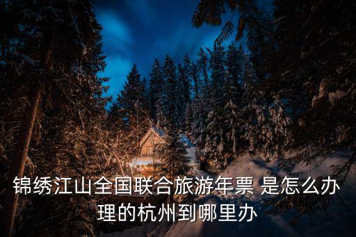 錦繡江山全國聯合旅游年票 是怎么辦理的杭州到哪里辦