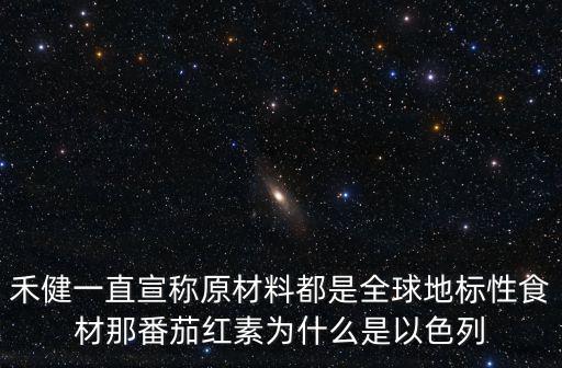 禾健一直宣稱原材料都是全球地標性食材那番茄紅素為什么是以色列