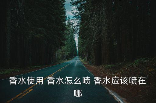 香水使用 香水怎么噴 香水應(yīng)該噴在哪
