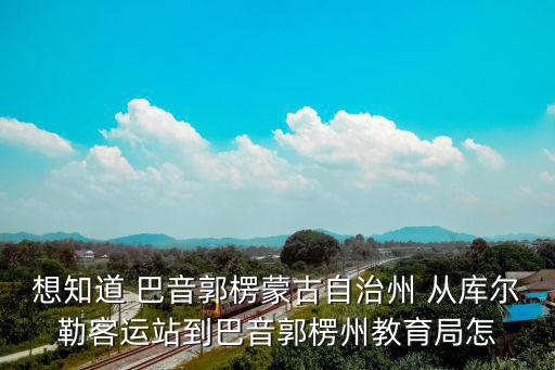 想知道 巴音郭楞蒙古自治州 從庫爾勒客運站到巴音郭楞州教育局怎