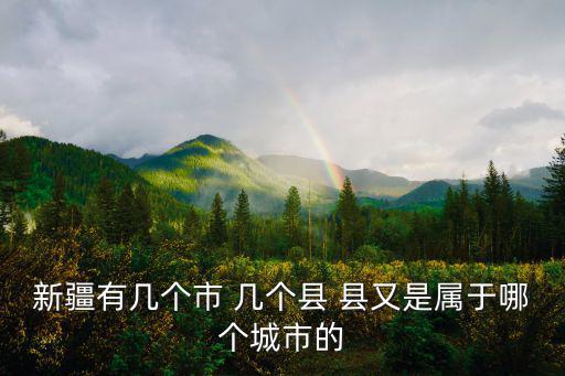 新疆有幾個市 幾個縣 縣又是屬于哪個城市的